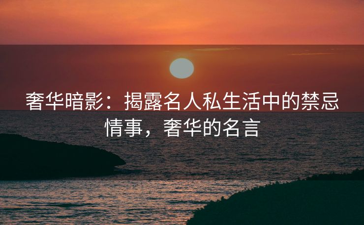 奢华暗影:揭露名人私生活中的禁忌情事,奢华的名言 奢华暗影:揭露名人私生活中的禁忌情事,奢华的名言