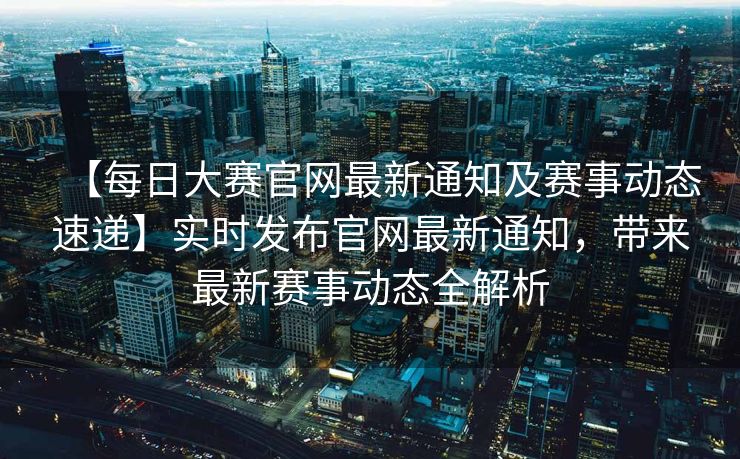 【每日大赛官网最新通知及赛事动态速递】实时发布官网最新通知,带来最新赛事动态全解析 【每日大赛官网最新通知及赛事动态速递】实时发布官网最新通知,带来最新赛事动态全解析