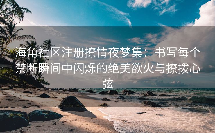 海角社区注册撩情夜梦集：书写每个禁断瞬间中闪烁的绝美欲火与撩拨心弦