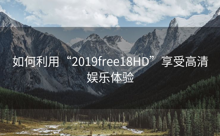 如何利用“2019free18HD”享受高清娱乐体验