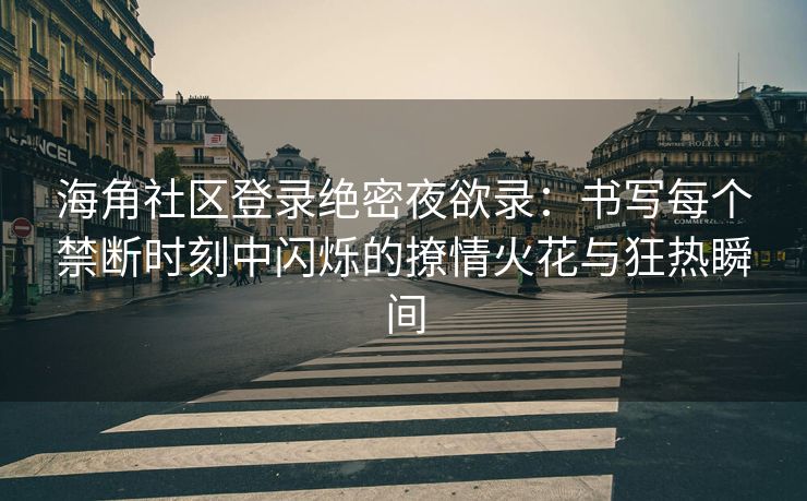 海角社区登录绝密夜欲录：书写每个禁断时刻中闪烁的撩情火花与狂热瞬间