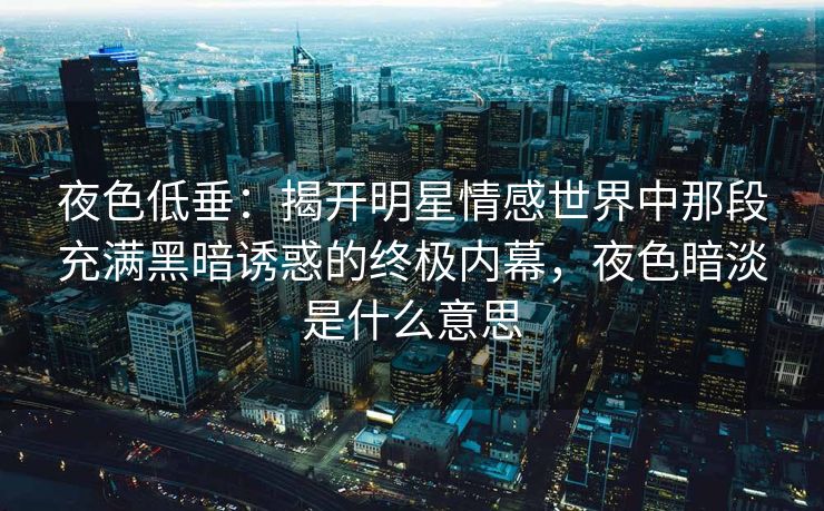 夜色低垂：揭开明星情感世界中那段充满黑暗诱惑的终极内幕，夜色暗淡是什么意思