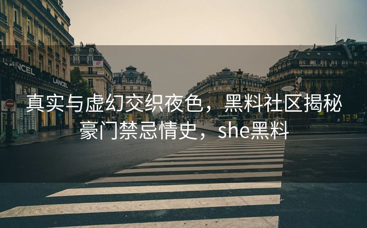 真实与虚幻交织夜色,黑料社区揭秘豪门禁忌情史,she黑料 真实与虚幻交织夜色,黑料社区揭秘豪门禁忌情史,she黑料