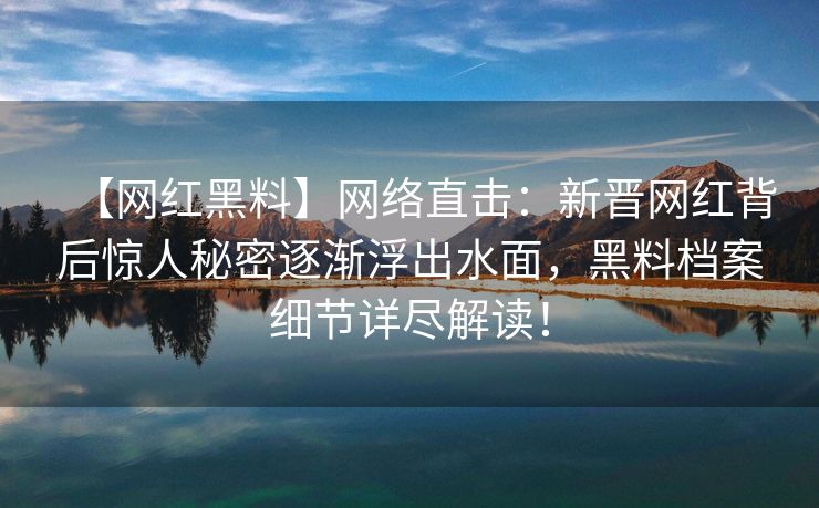 【网红黑料】网络直击:新晋网红背后惊人秘密逐渐浮出水面,黑料档案细节详尽解读! 【网红黑料】网络直击:新晋网红背后惊人秘密逐渐浮出水面,黑料档案细节详尽解读!