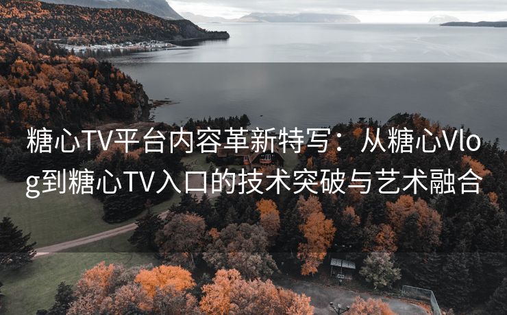 糖心TV平台内容革新特写:从糖心Vlog到糖心TV入口的技术突破与艺术融合 糖心TV平台内容革新特写:从糖心Vlog到糖心TV入口的技术突破与艺术融合