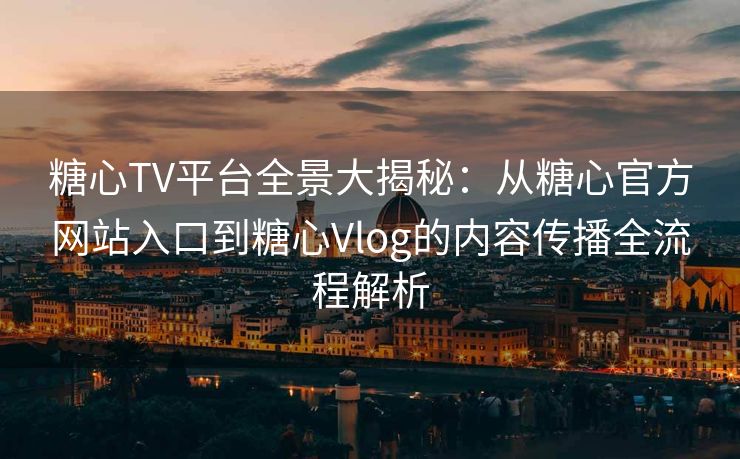 糖心TV平台全景大揭秘:从糖心官方网站入口到糖心Vlog的内容传播全流程解析 糖心TV平台全景大揭秘:从糖心官方网站入口到糖心Vlog的内容传播全流程解析