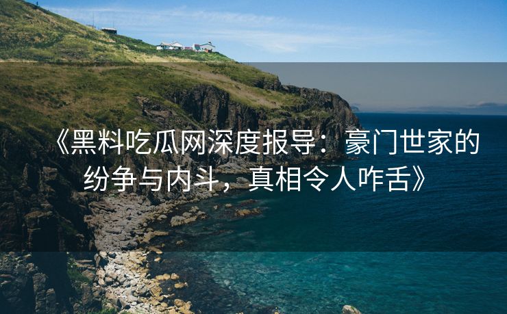 《黑料吃瓜网深度报导：豪门世家的纷争与内斗，真相令人咋舌》