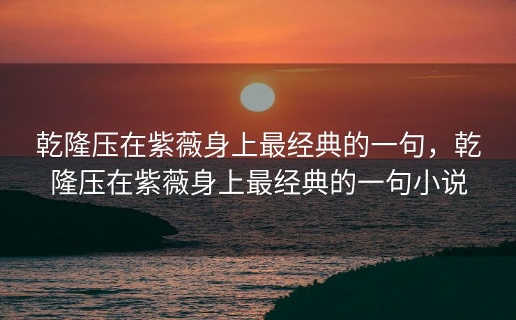 乾隆压在紫薇身上最经典的一句,乾隆压在紫薇身上最经典的一句小说 乾隆压在紫薇身上最经典的一句,乾隆压在紫薇身上最经典的一句小说
