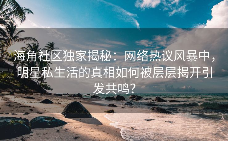海角社区独家揭秘：网络热议风暴中，明星私生活的真相如何被层层揭开引发共鸣？