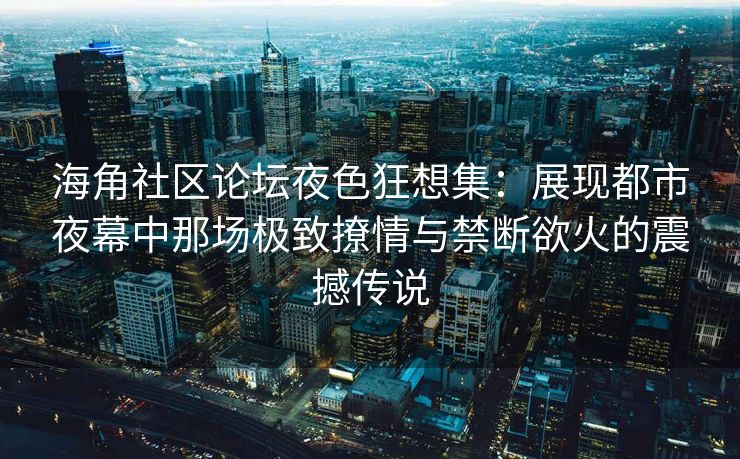 海角社区论坛夜色狂想集:展现都市夜幕中那场极致撩情与禁断欲火的震撼传说 海角社区论坛夜色狂想集:展现都市夜幕中那场极致撩情与禁断欲火的震撼传说