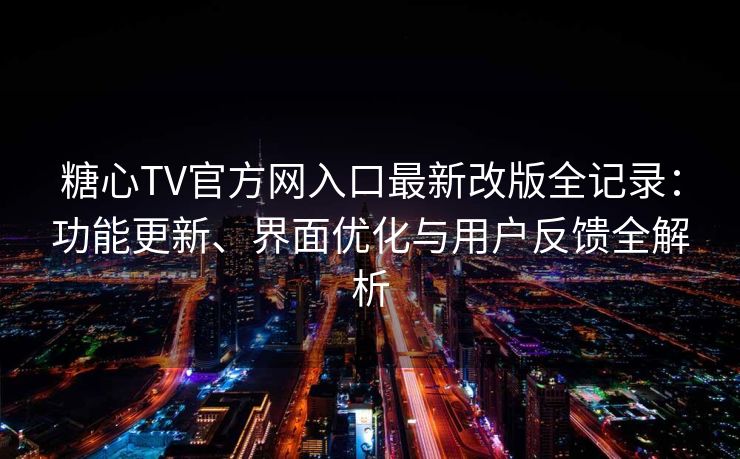 糖心TV官方网入口最新改版全记录：功能更新、界面优化与用户反馈全解析