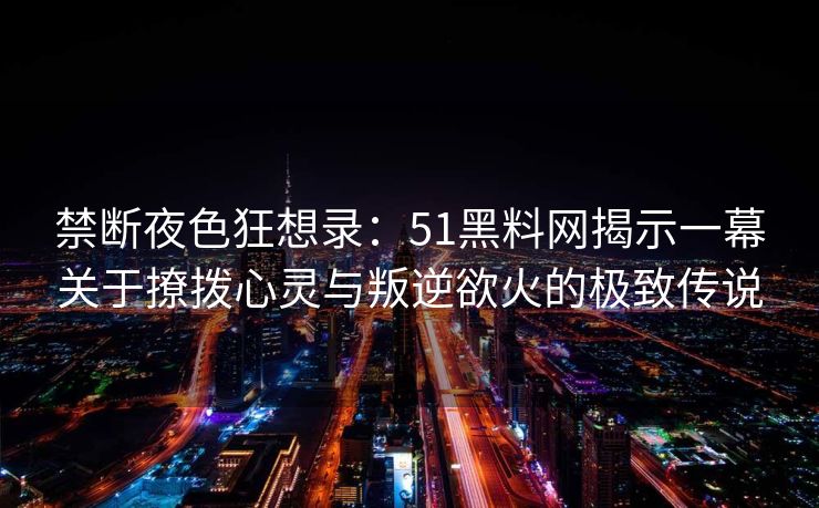 禁断夜色狂想录:51黑料网揭示一幕关于撩拨心灵与叛逆欲火的极致传说 禁断夜色狂想录:51黑料网揭示一幕关于撩拨心灵与叛逆欲火的极致传说