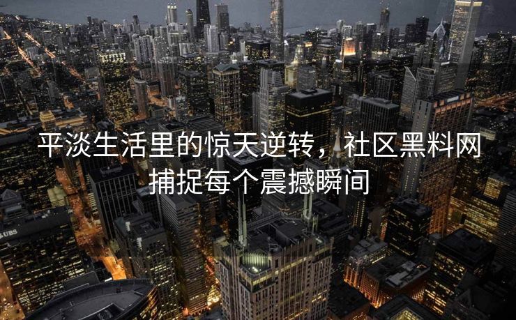 平淡生活里的惊天逆转，社区黑料网捕捉每个震撼瞬间