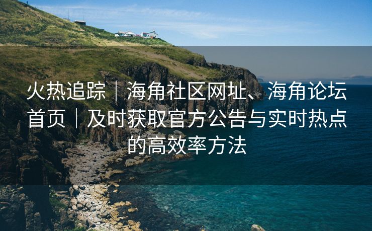 火热追踪｜海角社区网址、海角论坛首页｜及时获取官方公告与实时热点的高效率方法