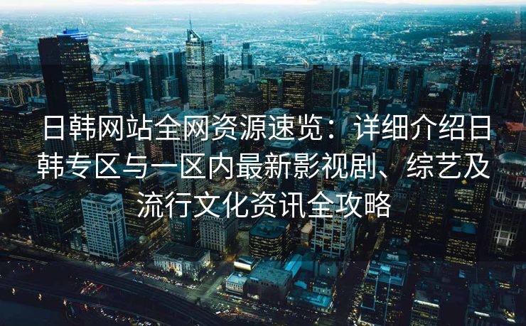 日韩网站全网资源速览:详细介绍日韩专区与一区内最新影视剧、综艺及流行文化资讯全攻略 日韩网站全网资源速览:详细介绍日韩专区与一区内最新影视剧、综艺及流行文化资讯全攻略