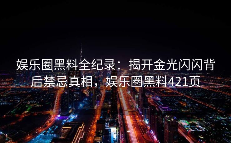 娱乐圈黑料全纪录：揭开金光闪闪背后禁忌真相，娱乐圈黑料421页
