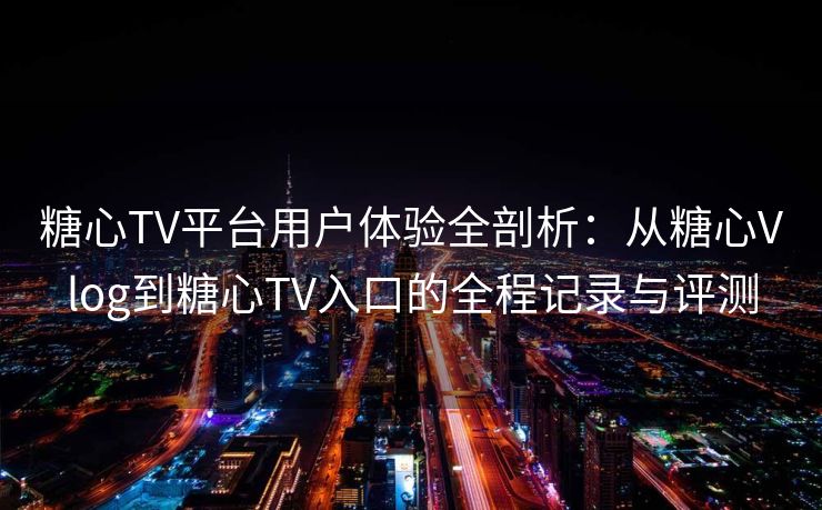 糖心TV平台用户体验全剖析:从糖心Vlog到糖心TV入口的全程记录与评测 糖心TV平台用户体验全剖析:从糖心Vlog到糖心TV入口的全程记录与评测
