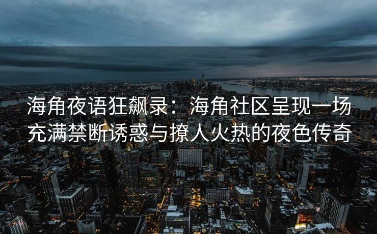 海角夜语狂飙录:海角社区呈现一场充满禁断诱惑与撩人火热的夜色传奇 海角夜语狂飙录:海角社区呈现一场充满禁断诱惑与撩人火热的夜色传奇