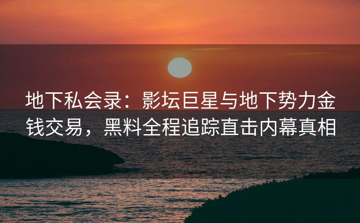 地下私会录：影坛巨星与地下势力金钱交易，黑料全程追踪直击内幕真相