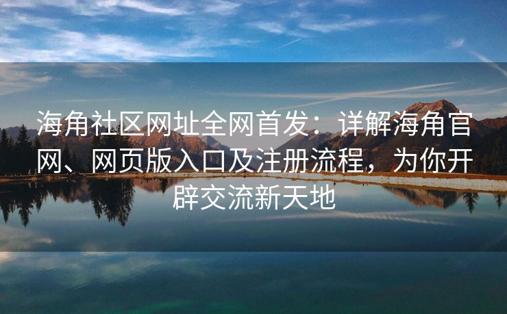 海角社区网址全网首发：详解海角官网、网页版入口及注册流程，为你开辟交流新天地