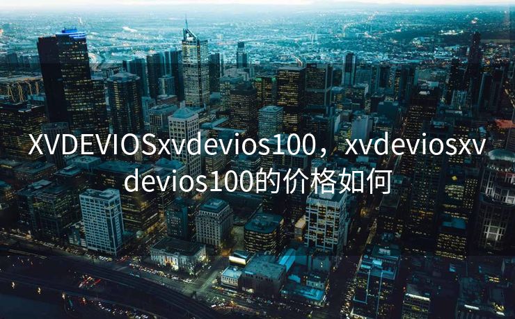 XVDEVIOSxvdevios100，xvdeviosxvdevios100的价格如何