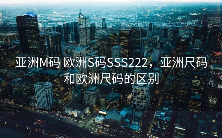 亚洲M码 欧洲S码SSS222，亚洲尺码和欧洲尺码的区别