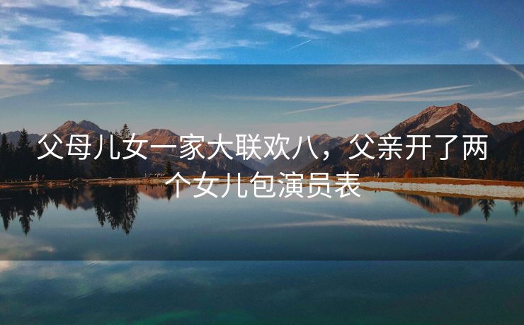 父母儿女一家大联欢八,父亲开了两个女儿包演员表 父母儿女一家大联欢八,父亲开了两个女儿包演员表