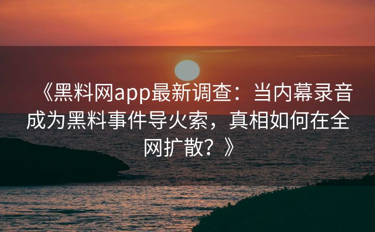《黑料网app最新调查:当内幕录音成为黑料事件导火索,真相如何在全网扩散?》 《黑料网app最新调查:当内幕录音成为黑料事件导火索,真相如何在全网扩散?》