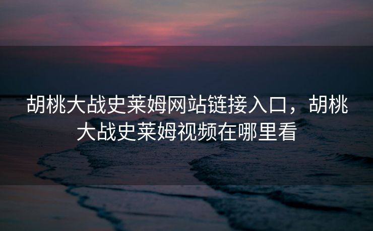 胡桃大战史莱姆网站链接入口，胡桃大战史莱姆视频在哪里看