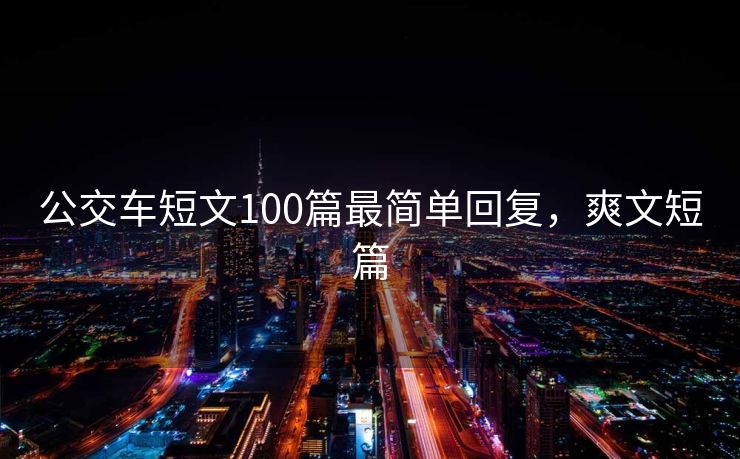 公交车短文100篇最简单回复,爽文短篇 公交车短文100篇最简单回复,爽文短篇