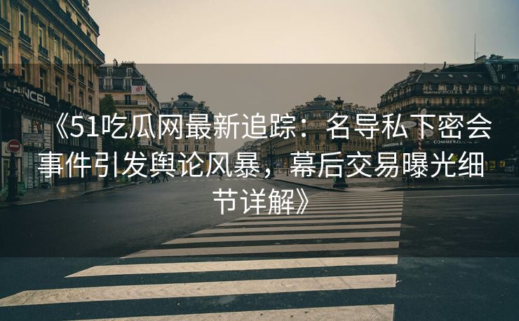 《51吃瓜网最新追踪:名导私下密会事件引发舆论风暴,幕后交易曝光细节详解》 《51吃瓜网最新追踪:名导私下密会事件引发舆论风暴,幕后交易曝光细节详解》