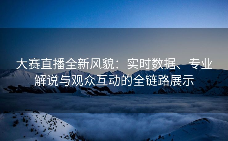 大赛直播全新风貌:实时数据、专业解说与观众互动的全链路展示 大赛直播全新风貌:实时数据、专业解说与观众互动的全链路展示