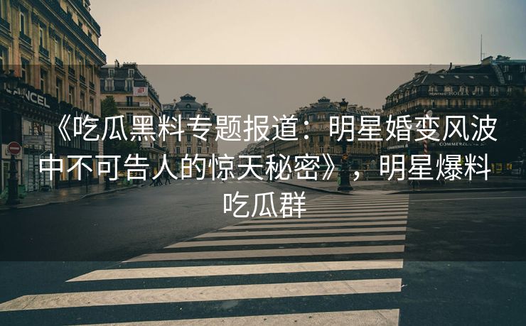 《吃瓜黑料专题报道：明星婚变风波中不可告人的惊天秘密》，明星爆料吃瓜群