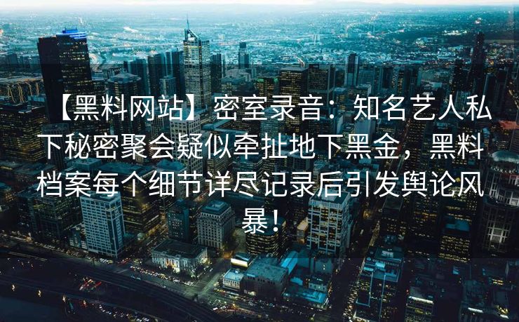 【黑料网站】密室录音：知名艺人私下秘密聚会疑似牵扯地下黑金，黑料档案每个细节详尽记录后引发舆论风暴！
