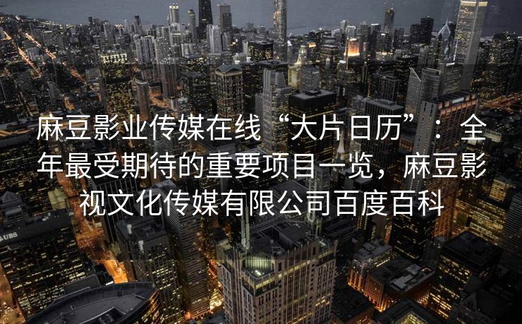 麻豆影业传媒在线“大片日历”:全年最受期待的重要项目一览,麻豆影视文化传媒有限公司百度百科 麻豆影业传媒在线“大片日历”:全年最受期待的重要项目一览,麻豆影视文化传媒有限公司百度百科