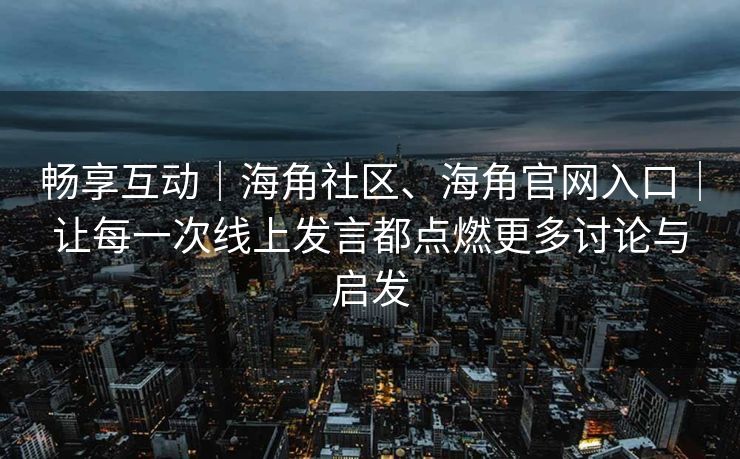畅享互动｜海角社区、海角官网入口｜让每一次线上发言都点燃更多讨论与启发